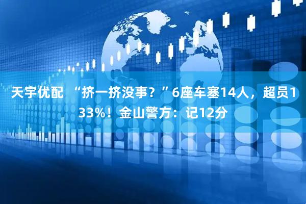 天宇优配  “挤一挤没事？”6座车塞14人，超员133%！金山警方：记12分