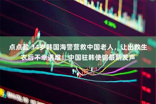 点点盈 34岁韩国海警营救中国老人，让出救生衣后不幸遇难！中国驻韩使馆最新发声